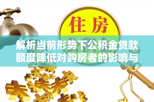 渭南解析当前形势下公积金贷款额度降低对购房者的影响与应对策略