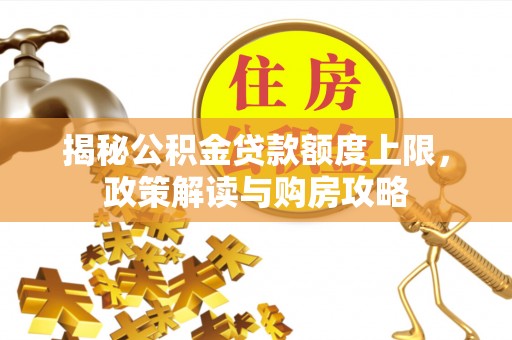 渭南揭秘公积金贷款额度上限，政策解读与购房攻略
