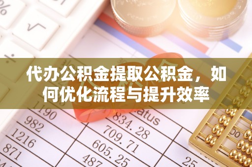 渭南代办公积金提取公积金，如何优化流程与提升效率