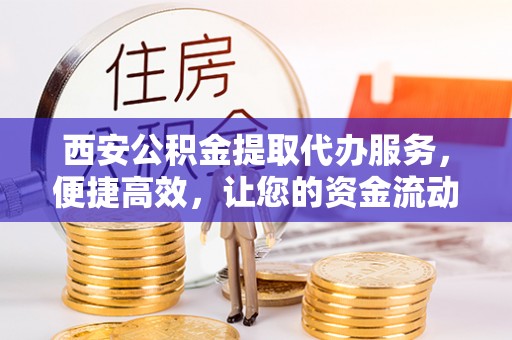 渭南西安公积金提取代办服务，便捷高效，让您的资金流动无忧