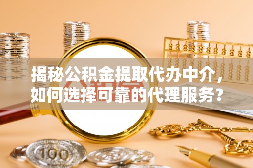 渭南揭秘公积金提取代办中介，如何选择可靠的代理服务？