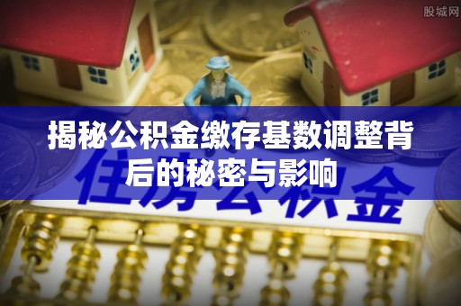 渭南揭秘公积金缴存基数调整背后的秘密与影响