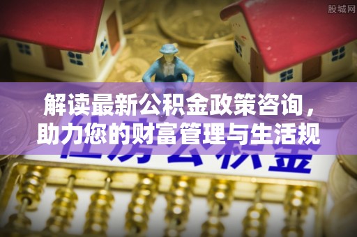 渭南解读最新公积金政策咨询，助力您的财富管理与生活规划