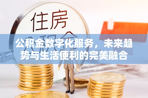 渭南公积金数字化服务，未来趋势与生活便利的完美融合