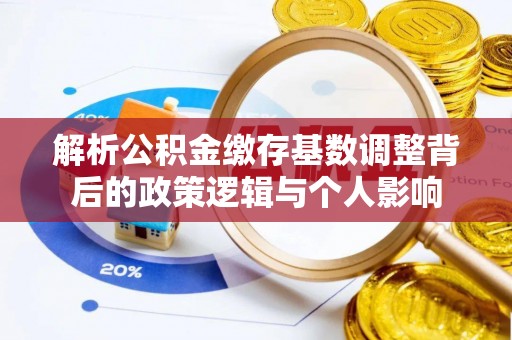 渭南解析公积金缴存基数调整背后的政策逻辑与个人影响