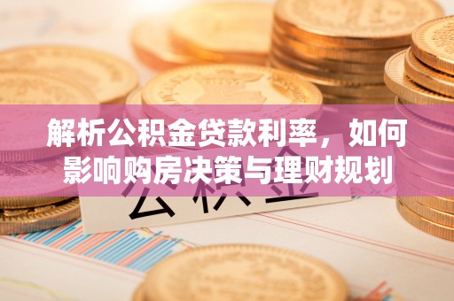 渭南解析公积金贷款利率，如何影响购房决策与理财规划