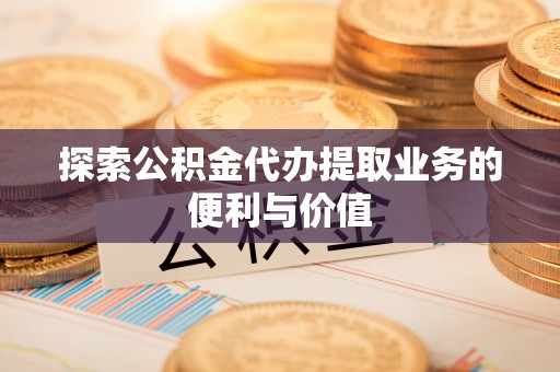 渭南探索公积金代办提取业务的便利与价值