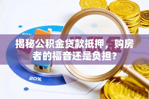 渭南揭秘公积金贷款抵押，购房者的福音还是负担？