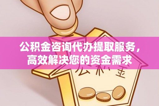 渭南公积金咨询代办提取服务，高效解决您的资金需求