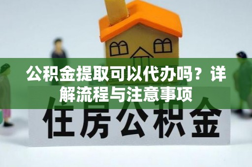 渭南公积金提取可以代办吗？详解流程与注意事项
