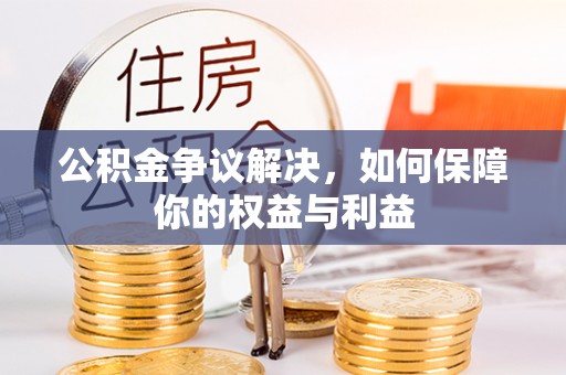渭南公积金争议解决，如何保障你的权益与利益