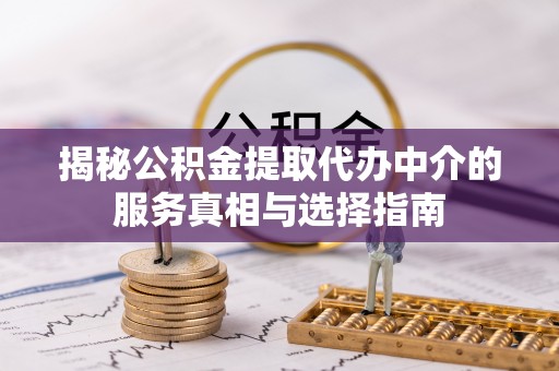 渭南揭秘公积金提取代办中介的服务真相与选择指南