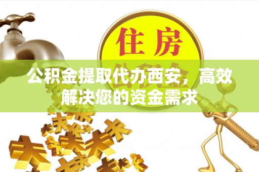 渭南公积金提取代办西安，高效解决您的资金需求