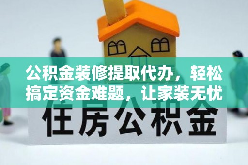 渭南公积金装修提取代办，轻松搞定资金难题，让家装无忧