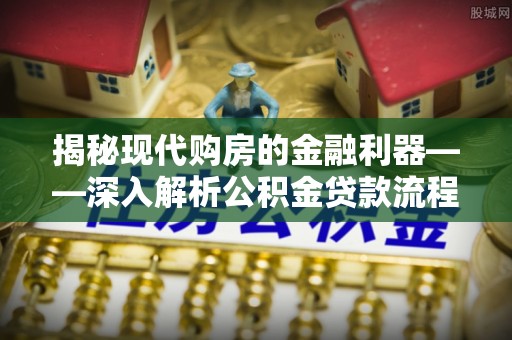 渭南揭秘现代购房的金融利器——深入解析公积金贷款流程