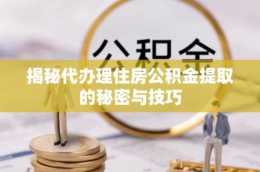 渭南揭秘代办理住房公积金提取的秘密与技巧