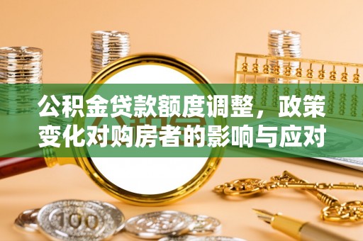 渭南公积金贷款额度调整，政策变化对购房者的影响与应对策略
