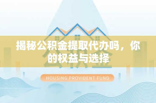 渭南揭秘公积金提取代办吗，你的权益与选择