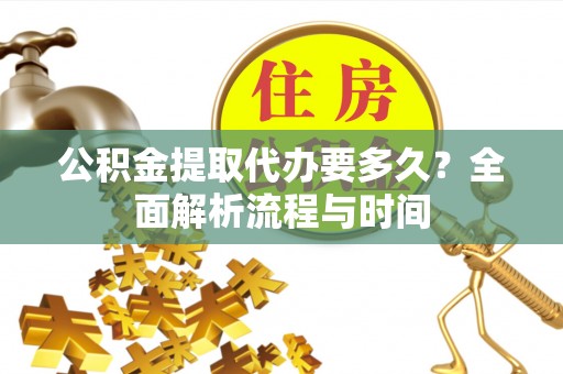 渭南公积金提取代办要多久？全面解析流程与时间