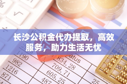 渭南长沙公积金代办提取，高效服务，助力生活无忧