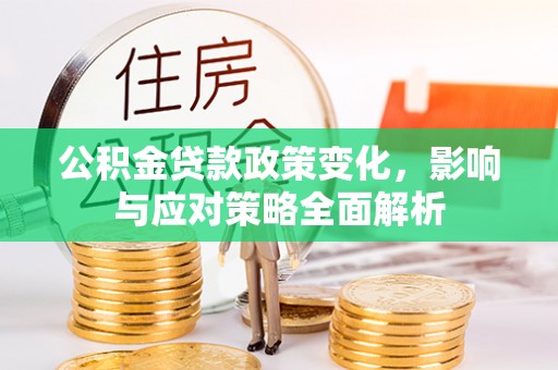 渭南公积金贷款政策变化，影响与应对策略全面解析