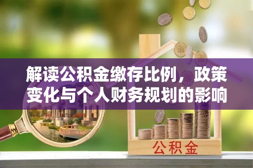 渭南解读公积金缴存比例，政策变化与个人财务规划的影响