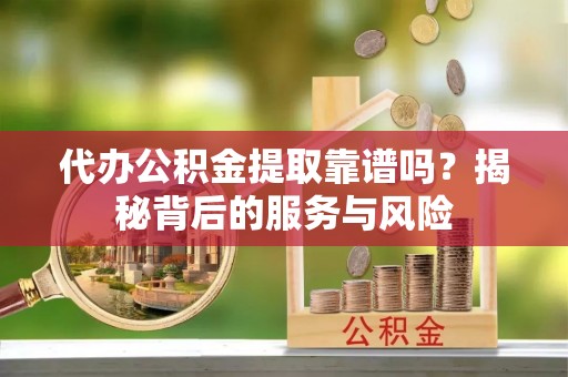 渭南代办公积金提取靠谱吗？揭秘背后的服务与风险
