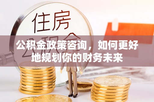 渭南公积金政策咨询，如何更好地规划你的财务未来