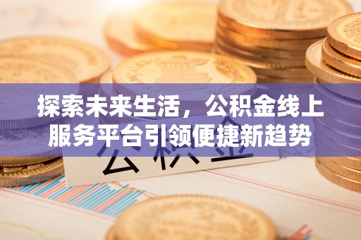 渭南探索未来生活，公积金线上服务平台引领便捷新趋势