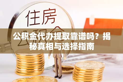 渭南公积金代办提取靠谱吗？揭秘真相与选择指南