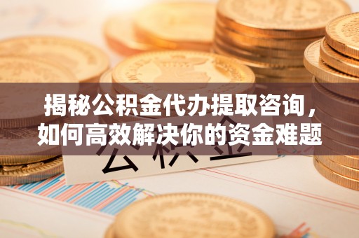 渭南揭秘公积金代办提取咨询，如何高效解决你的资金难题
