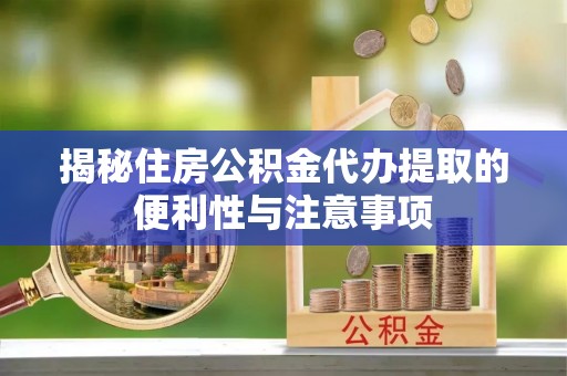 渭南揭秘住房公积金代办提取的便利性与注意事项