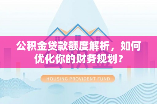 渭南公积金贷款额度解析，如何优化你的财务规划？