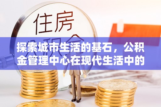 渭南探索城市生活的基石，公积金管理中心在现代生活中的重要角色