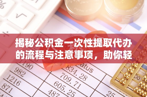 渭南揭秘公积金一次性提取代办的流程与注意事项，助你轻松搞定财务规划