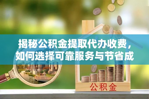 渭南揭秘公积金提取代办收费，如何选择可靠服务与节省成本？