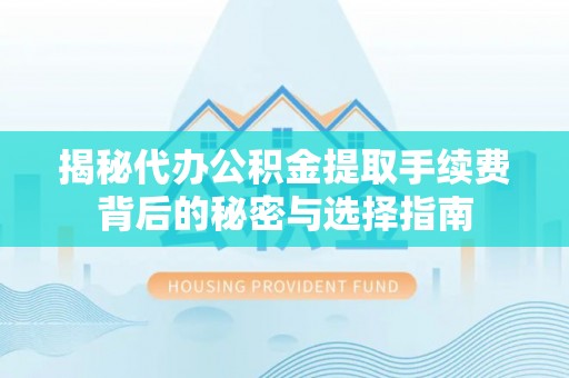 渭南揭秘代办公积金提取手续费背后的秘密与选择指南