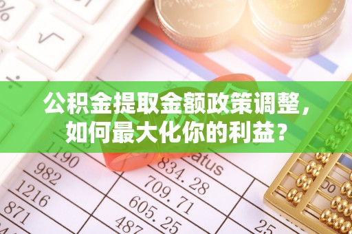 渭南公积金提取金额政策调整，如何最大化你的利益？