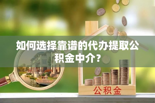 渭南如何选择靠谱的代办提取公积金中介？
