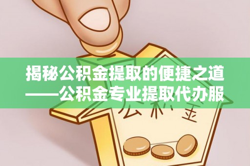 渭南揭秘公积金提取的便捷之道——公积金专业提取代办服务解析