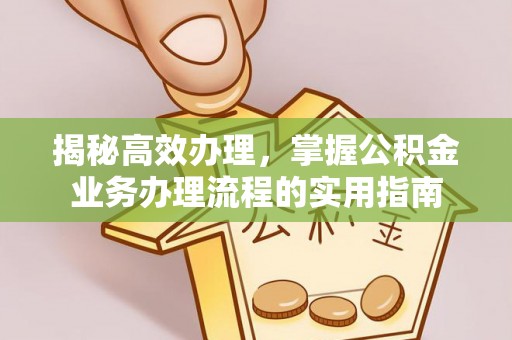 渭南揭秘高效办理，掌握公积金业务办理流程的实用指南