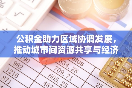 渭南公积金助力区域协调发展，推动城市间资源共享与经济均衡发展