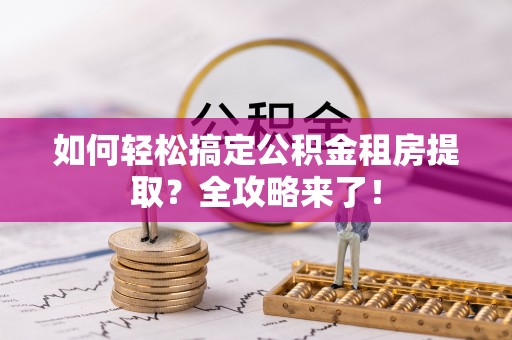 渭南如何轻松搞定公积金租房提取？全攻略来了！