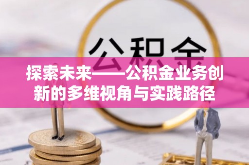 渭南探索未来——公积金业务创新的多维视角与实践路径