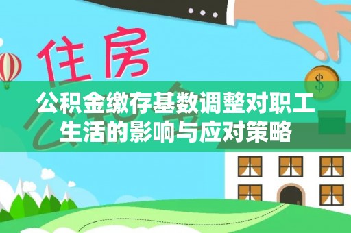 渭南公积金缴存基数调整对职工生活的影响与应对策略