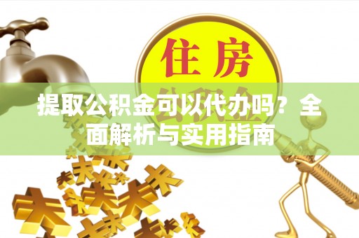 渭南提取公积金可以代办吗？全面解析与实用指南