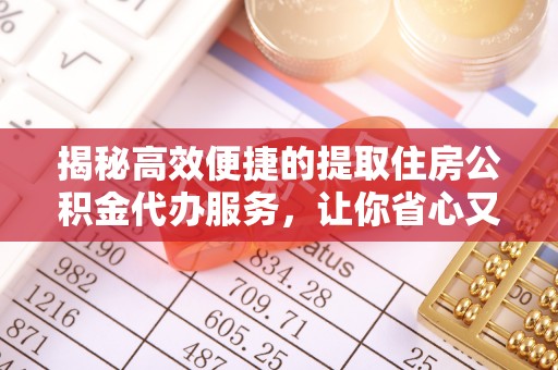 渭南揭秘高效便捷的提取住房公积金代办服务，让你省心又省力