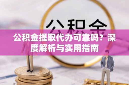 渭南公积金提取代办可靠吗？深度解析与实用指南