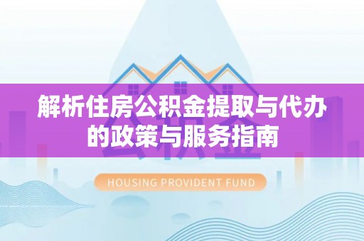 渭南解析住房公积金提取与代办的政策与服务指南