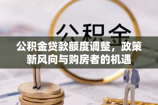 渭南公积金贷款额度调整，政策新风向与购房者的机遇